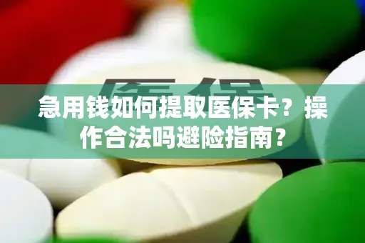 急用钱如何提取医保卡？操作合法吗避险指南？